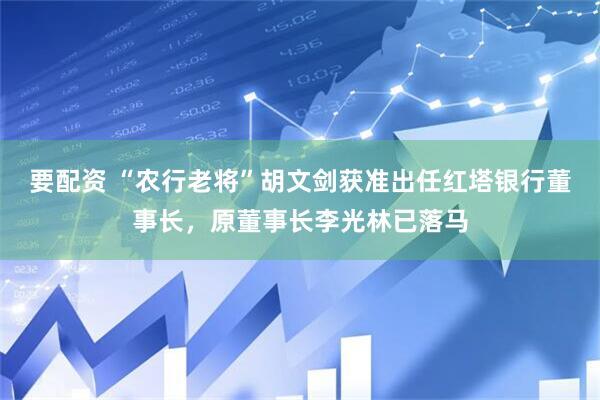 要配资 “农行老将”胡文剑获准出任红塔银行董事长，原董事长李光林已落马