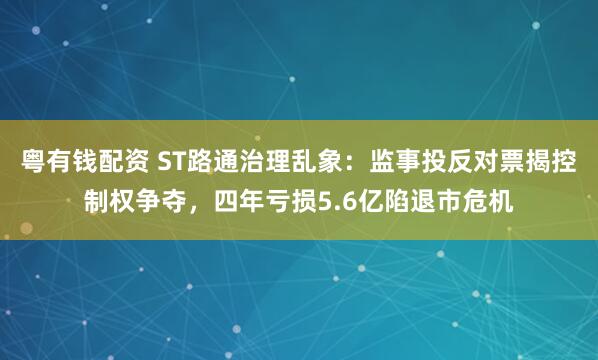 粤有钱配资 ST路通治理乱象：监事投反对票揭控制权争夺，四年亏损5.6亿陷退市危机