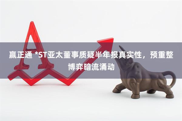 赢正通 *ST亚太董事质疑半年报真实性，预重整博弈暗流涌动