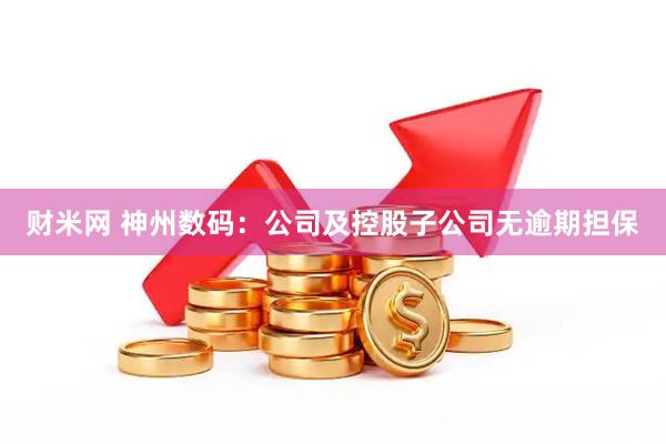 财米网 神州数码：公司及控股子公司无逾期担保