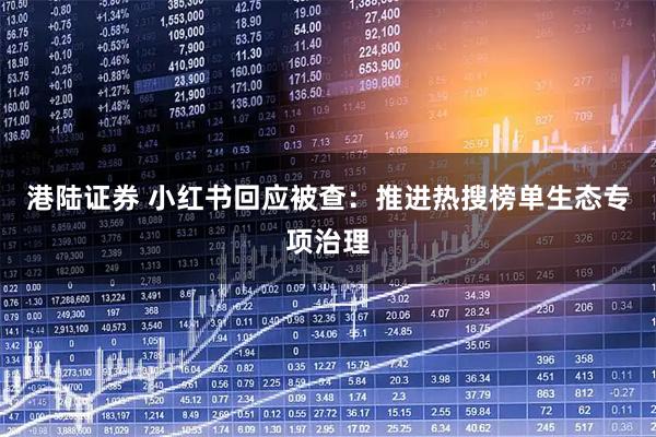 港陆证券 小红书回应被查：推进热搜榜单生态专项治理