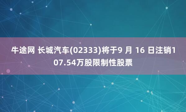 牛途网 长城汽车(02333)将于9 月 16 日注销107.54万股限制性股票
