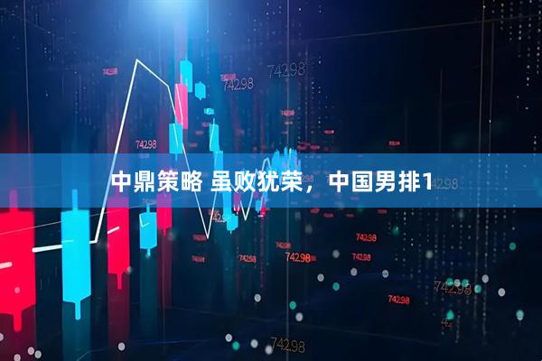 中鼎策略 虽败犹荣，中国男排1