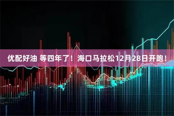 优配好油 等四年了！海口马拉松12月28日开跑！