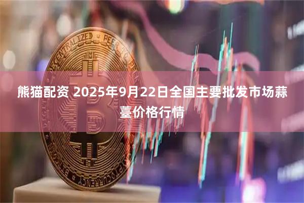 熊猫配资 2025年9月22日全国主要批发市场蒜薹价格行情