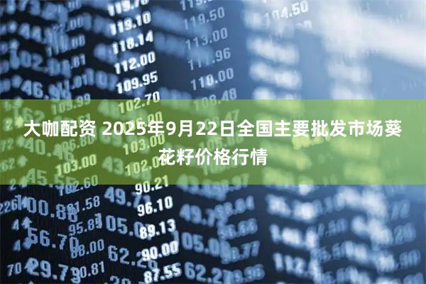 大咖配资 2025年9月22日全国主要批发市场葵花籽价格行情