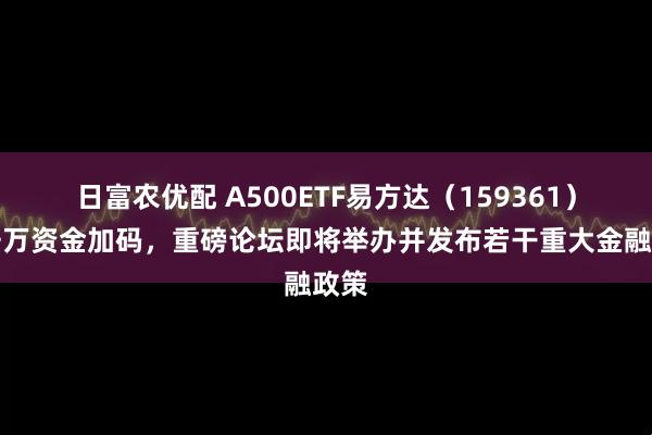 日富农优配 A500ETF易方达（159361）获千万资金加码，重磅论坛即将举办并发布若干重大金融政策