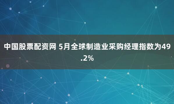 中国股票配资网 5月全球制造业采购经理指数为49.2%