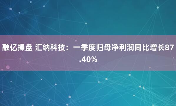 融亿操盘 汇纳科技：一季度归母净利润同比增长87.40%