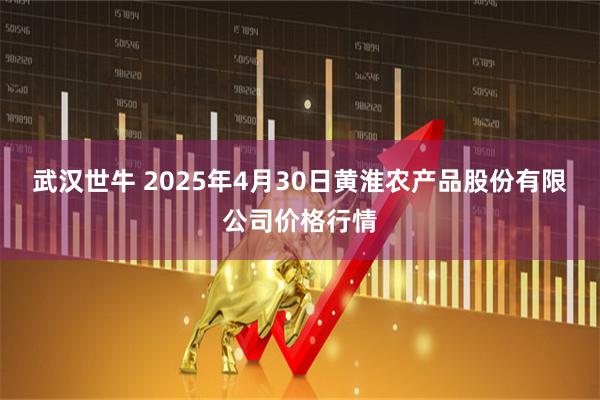 武汉世牛 2025年4月30日黄淮农产品股份有限公司价格行情