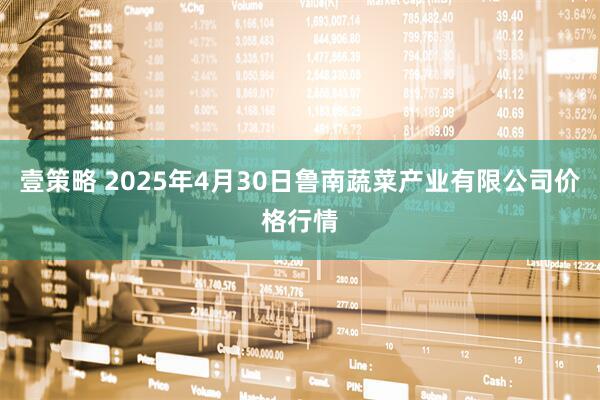 壹策略 2025年4月30日鲁南蔬菜产业有限公司价格行情