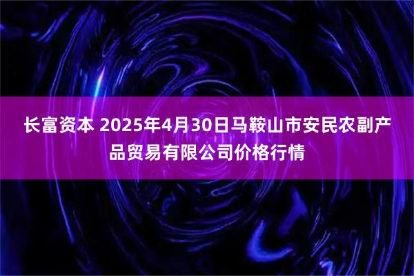 长富资本 2025年4月30日马鞍山市安民农副产品贸易有限公司价格行情