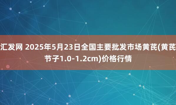 汇发网 2025年5月23日全国主要批发市场黄芪(黄芪节子1.0-1.2cm)价格行情