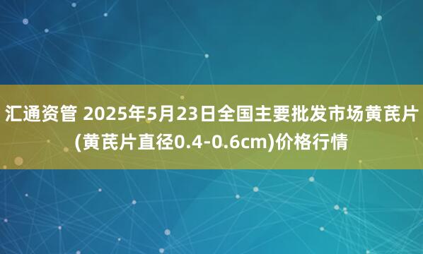 汇通资管 2025年5月23日全国主要批发市场黄芪片(黄芪片直径0.4-0.6cm)价格行情