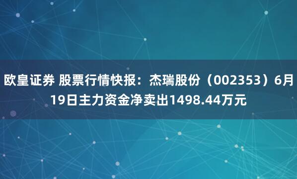 欧皇证券 股票行情快报：杰瑞股份（002353）6月19日主力资金净卖出1498.44万元