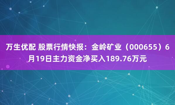 万生优配 股票行情快报：金岭矿业（000655）6月19日主力资金净买入189.76万元