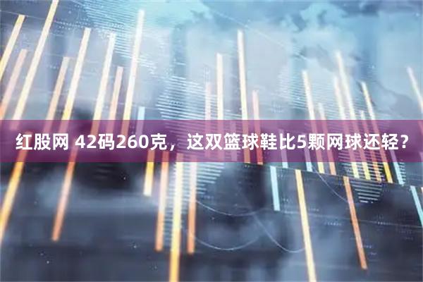 红股网 42码260克，这双篮球鞋比5颗网球还轻？