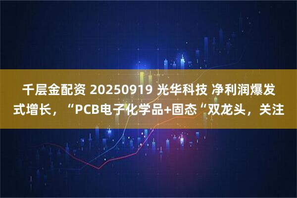 千层金配资 20250919 光华科技 净利润爆发式增长，“PCB电子化学品+固态“双龙头，关注