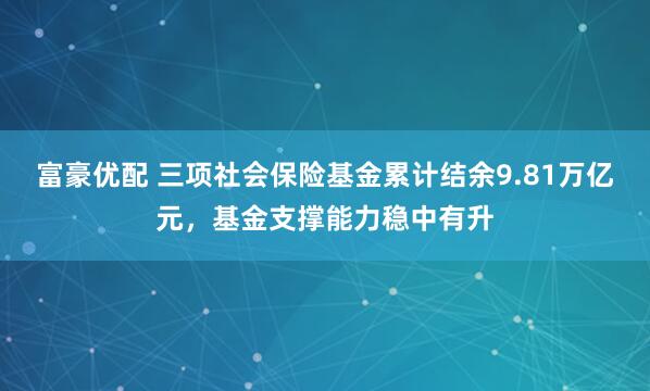 富豪优配 三项社会保险基金累计结余9.81万亿元，基金支撑能力稳中有升