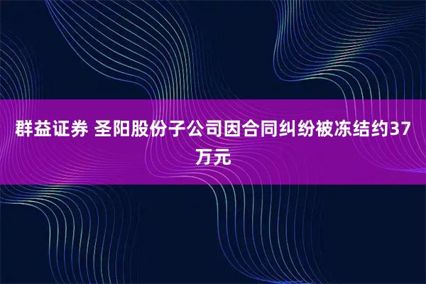 群益证券 圣阳股份子公司因合同纠纷被冻结约37万元