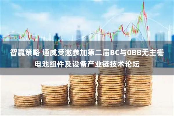 智赢策略 通威受邀参加第二届BC与0BB无主栅电池组件及设备产业链技术论坛