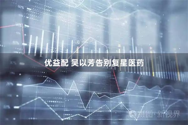 优益配 吴以芳告别复星医药
