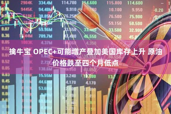 擒牛宝 OPEC+可能增产叠加美国库存上升 原油价格跌至四个月低点
