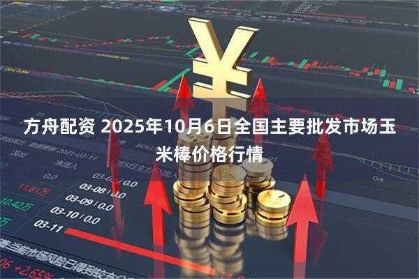 方舟配资 2025年10月6日全国主要批发市场玉米棒价格行情