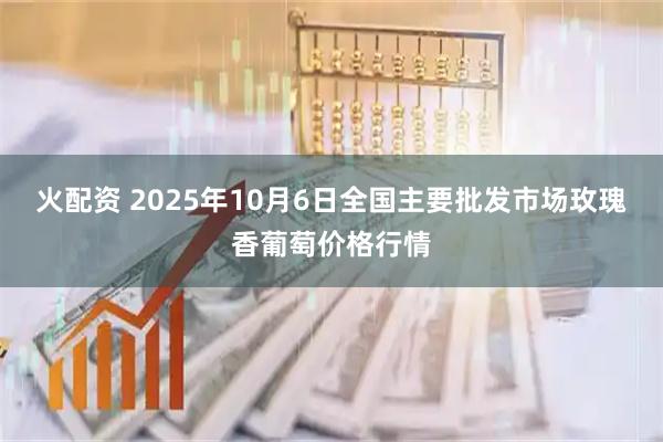火配资 2025年10月6日全国主要批发市场玫瑰香葡萄价格行情