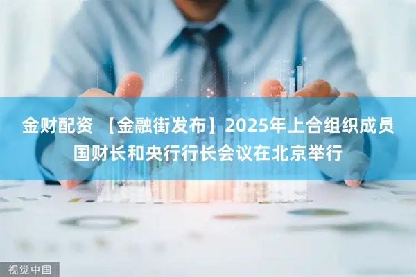 金财配资 【金融街发布】2025年上合组织成员国财长和央行行长会议在北京举行