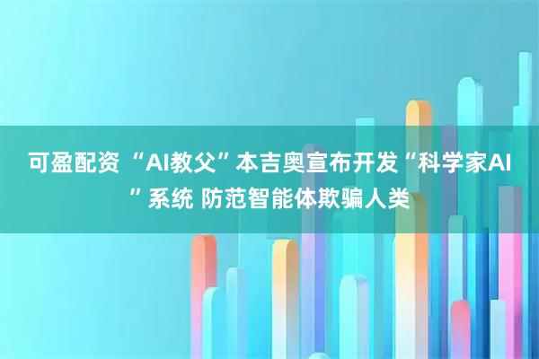 可盈配资 “AI教父”本吉奥宣布开发“科学家AI”系统 防范智能体欺骗人类
