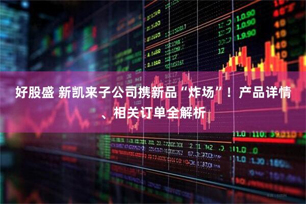 好股盛 新凯来子公司携新品“炸场”！产品详情、相关订单全解析