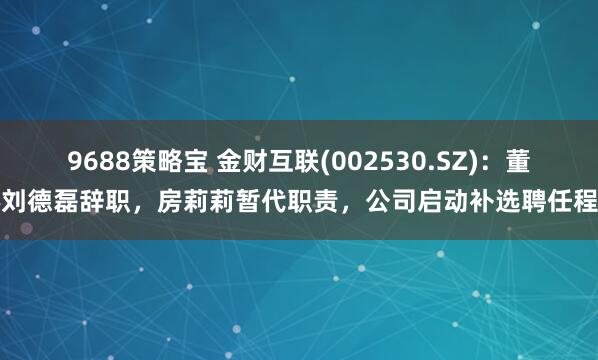 9688策略宝 金财互联(002530.SZ)：董秘刘德磊辞职，房莉莉暂代职责，公司启动补选聘任程序