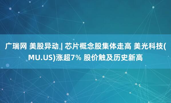 广瑞网 美股异动 | 芯片概念股集体走高 美光科技(MU.US)涨超7% 股价触及历史新高