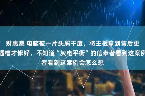 财惠赚 电脑被一片头屑干废，将主板拿到售后更换了内存插槽才修好，不知道“灰电平衡”的信奉者看到这案例会怎么想