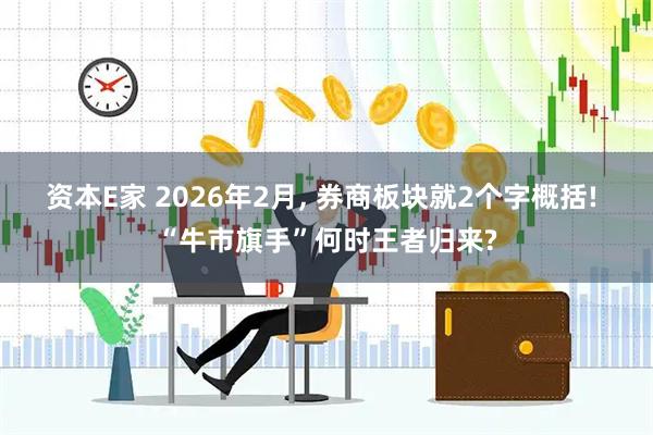 资本E家 2026年2月, 券商板块就2个字概括! “牛市旗手”何时王者归来?