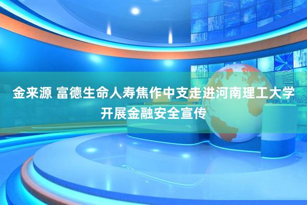 金来源 富德生命人寿焦作中支走进河南理工大学开展金融安全宣传