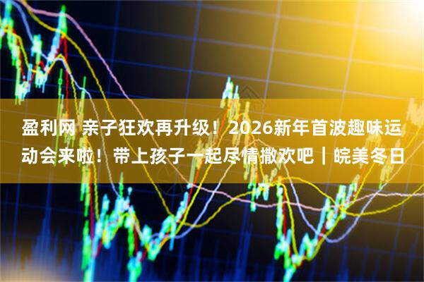 盈利网 亲子狂欢再升级！2026新年首波趣味运动会来啦！带上孩子一起尽情撒欢吧｜皖美冬日