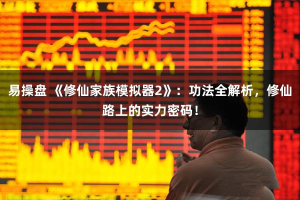 易操盘 《修仙家族模拟器2》：功法全解析，修仙路上的实力密码！