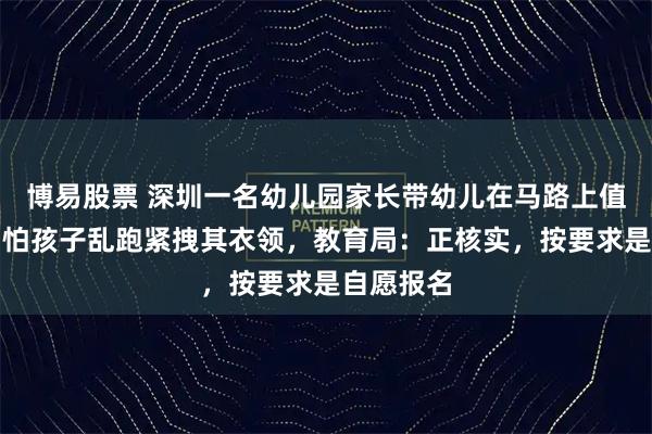 博易股票 深圳一名幼儿园家长带幼儿在马路上值护学岗，怕孩子乱跑紧拽其衣领，教育局：正核实，按要求是自愿报名
