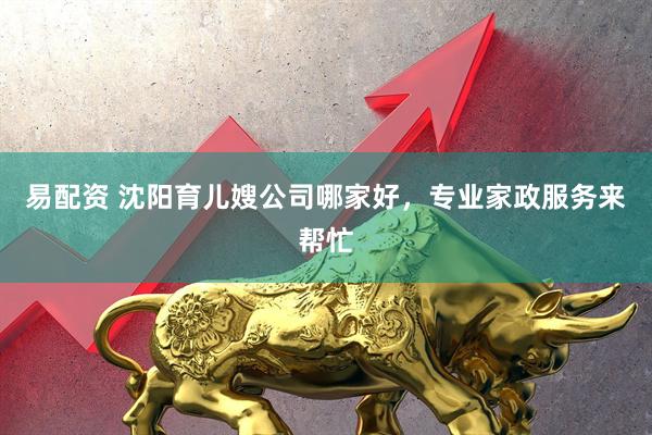 易配资 沈阳育儿嫂公司哪家好，专业家政服务来帮忙