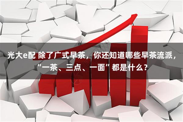 光大e配 除了广式早茶，你还知道哪些早茶流派，“一茶、三点、一面”都是什么？