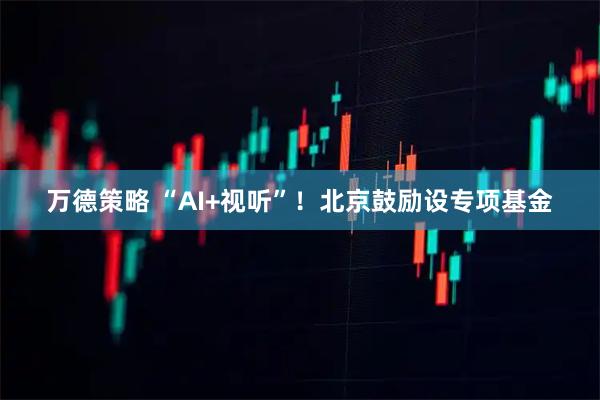 万德策略 “AI+视听”！北京鼓励设专项基金