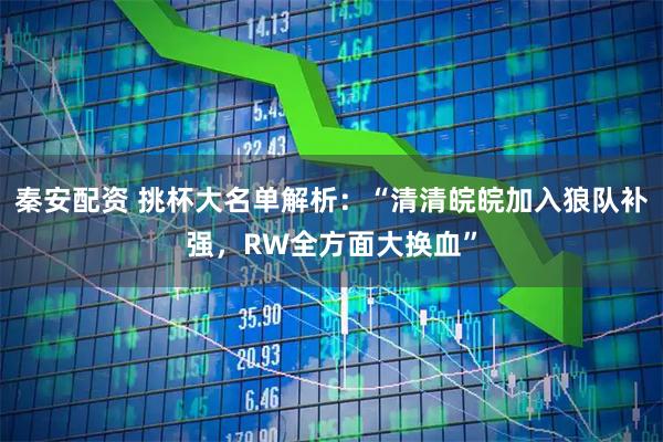 秦安配资 挑杯大名单解析：“清清皖皖加入狼队补强，RW全方面大换血”