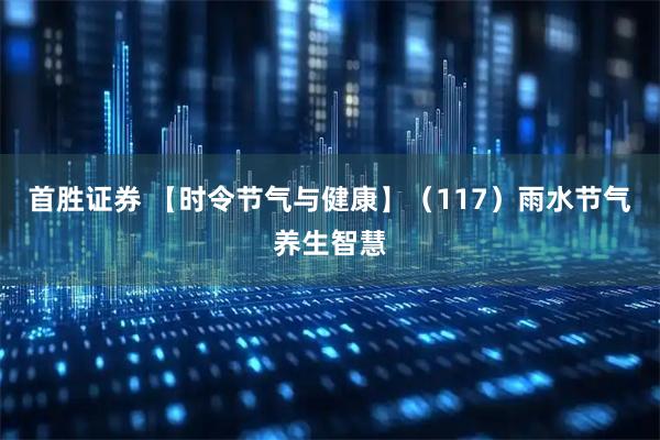 首胜证券 【时令节气与健康】（117）雨水节气养生智慧