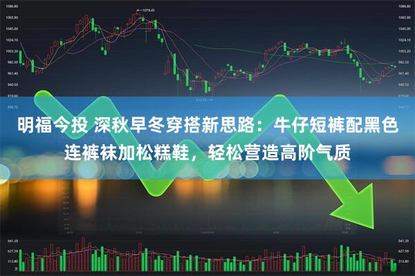 明福今投 深秋早冬穿搭新思路：牛仔短裤配黑色连裤袜加松糕鞋，轻松营造高阶气质