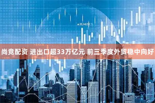 尚竞配资 进出口超33万亿元 前三季度外贸稳中向好