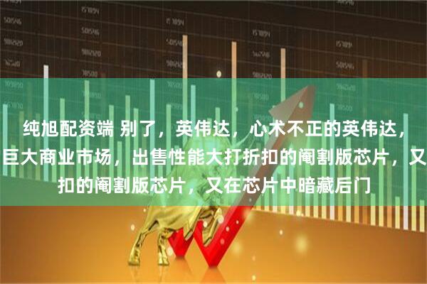 纯旭配资端 别了，英伟达，心术不正的英伟达，既不想失去中国的巨大商业市场，出售性能大打折扣的阉割版芯片，又在芯片中暗藏后门