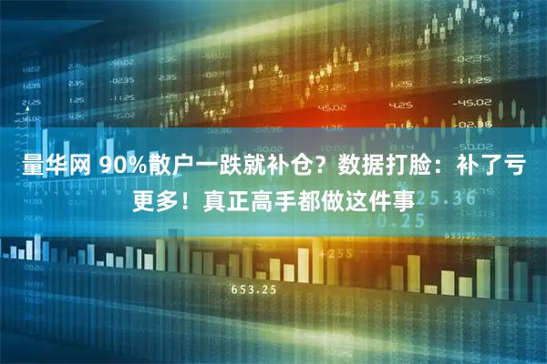 量华网 90%散户一跌就补仓？数据打脸：补了亏更多！真正高手都做这件事