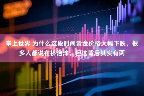 掌上世界 为什么这段时间黄金价格大幅下跌，很多人都说在挤泡沫，但这背后其实有两